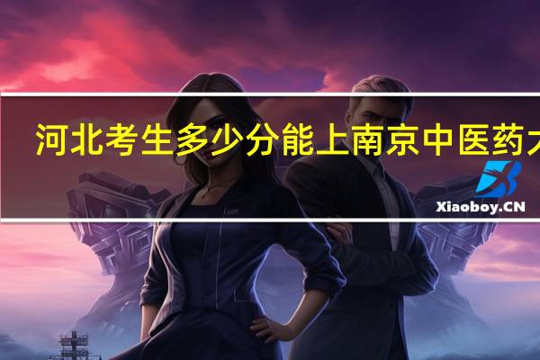 河北考生多少分能上南京中医药大学