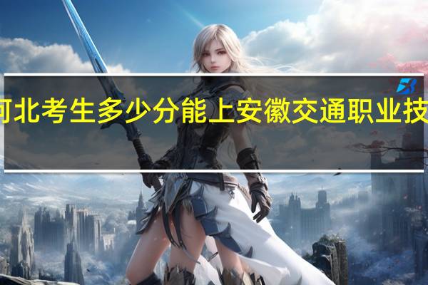 河北考生多少分能上安徽交通职业技术学院