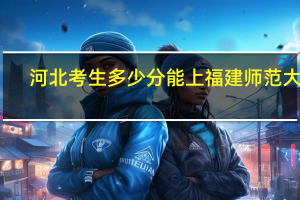 河北考生多少分能上福建师范大学