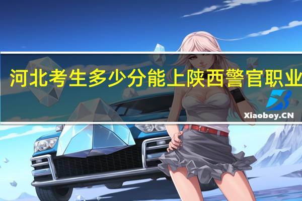 河北考生多少分能上陕西警官职业学院