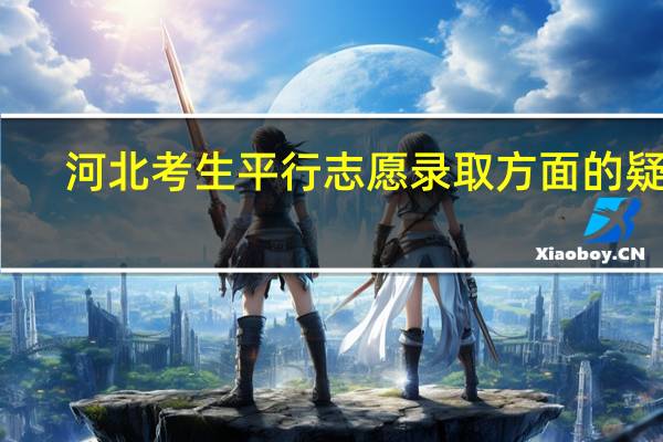河北考生 平行志愿录取方面的疑问