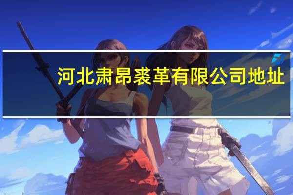 河北肃昂裘革有限公司地址(河北肃昂裘革有限公司)