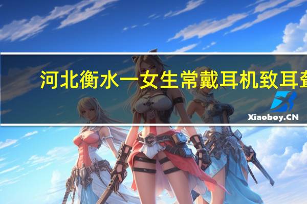 河北衡水一女生常戴耳机致耳聋，这件事给予我们什么警示