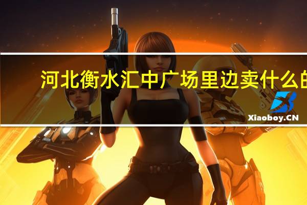 河北衡水汇中广场里边卖什么的