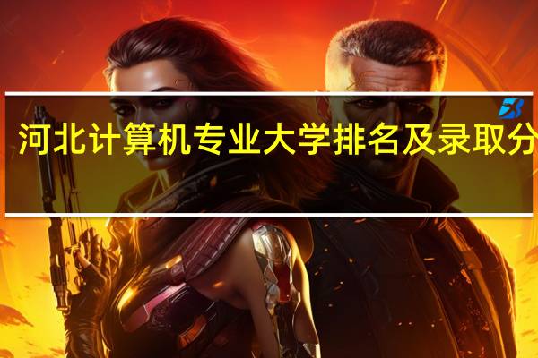 河北计算机专业大学排名及录取分数线