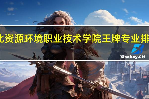 河北资源环境职业技术学院王牌专业排名一览表