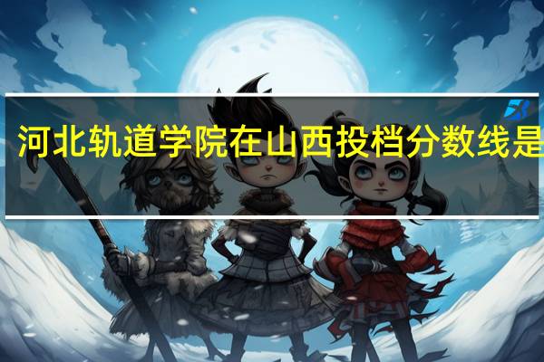 河北轨道学院在山西投档分数线是多少