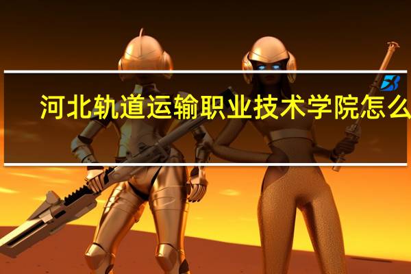 河北轨道运输职业技术学院怎么样