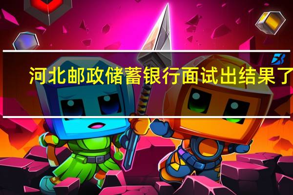 河北邮政储蓄银行面试出结果了吗