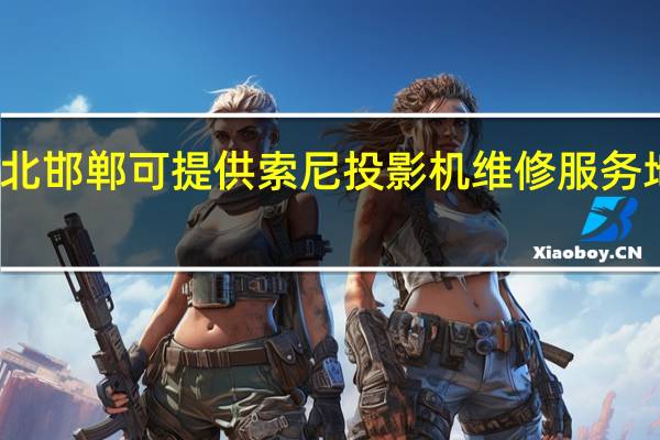 河北邯郸可提供索尼投影机维修服务地址在哪
