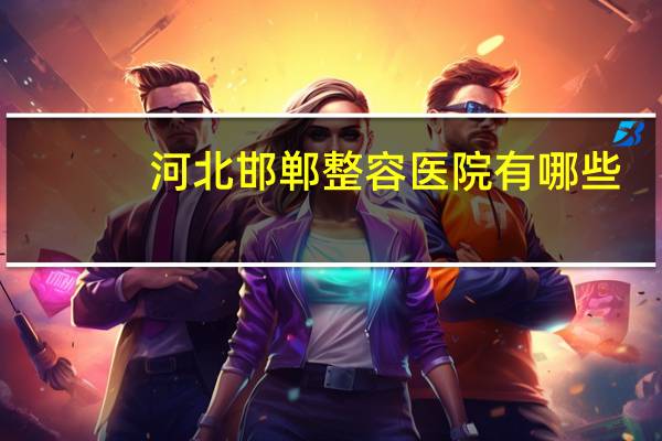 河北邯郸整容医院有哪些(邯郸双眼皮哪里做得好)