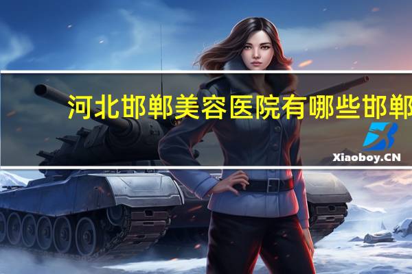 河北邯郸美容医院有哪些 邯郸整形医院有几家