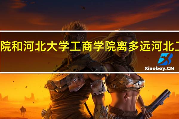 河北金融学院和河北大学工商学院离多远（急！） 河北工商管理专修学院
