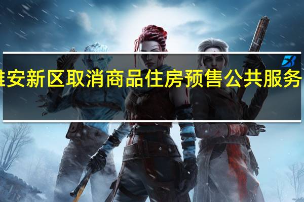 河北雄安新区取消商品住房预售 公共服务“租售同权”