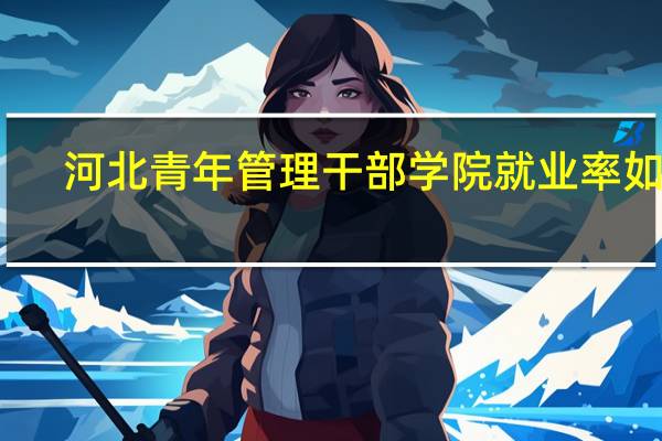 河北青年管理干部学院就业率如何