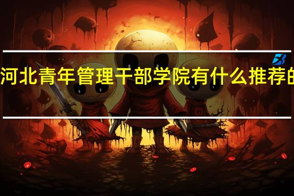 河北青年管理干部学院有什么推荐的专业