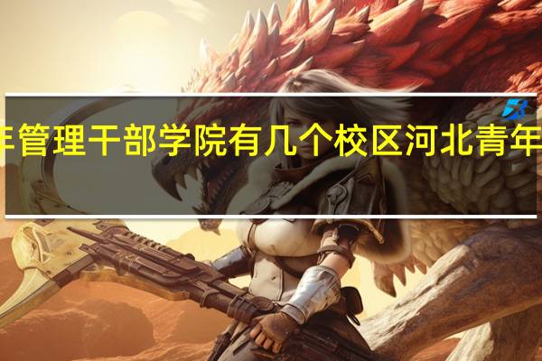 河北青年管理干部学院有几个校区 河北青年管理干部学院