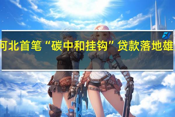 河北首笔“碳中和挂钩”贷款落地雄安新区