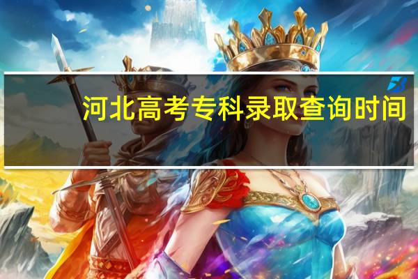 河北高考专科录取查询时间(河北高考专科录取)