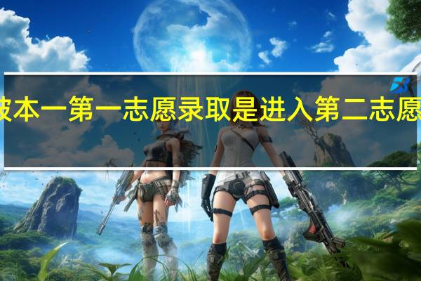 河北高考如果不被本一第一志愿录取是进入第二志愿还是进入本二第一志愿