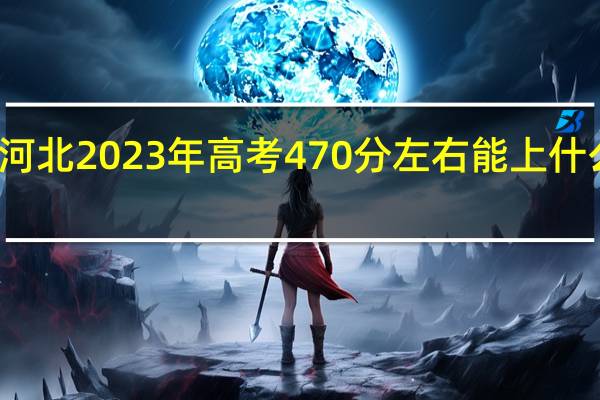 河北2023年高考470分左右能上什么大学