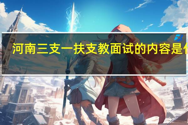 河南三支一扶支教面试的内容是什么