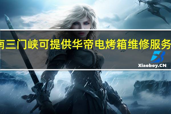 河南三门峡可提供华帝电烤箱维修服务地址在哪