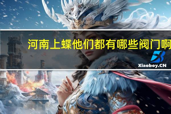 河南上蝶他们都有哪些阀门啊，好多人都说他们的阀门很好，我也不知道是不是真的