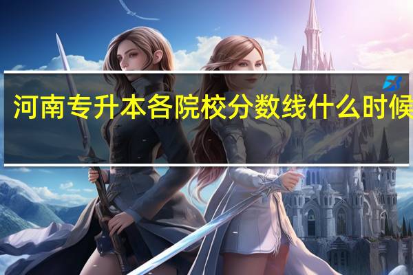 河南专升本各院校分数线什么时候公布