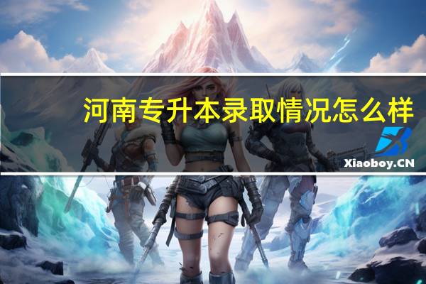 河南专升本录取情况怎么样