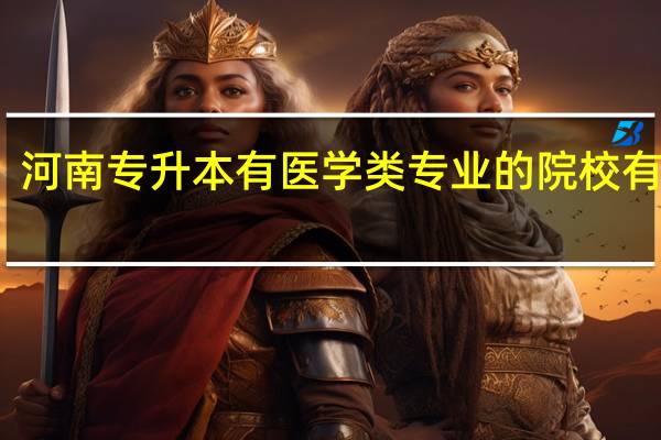 河南专升本有医学类专业的院校有哪些