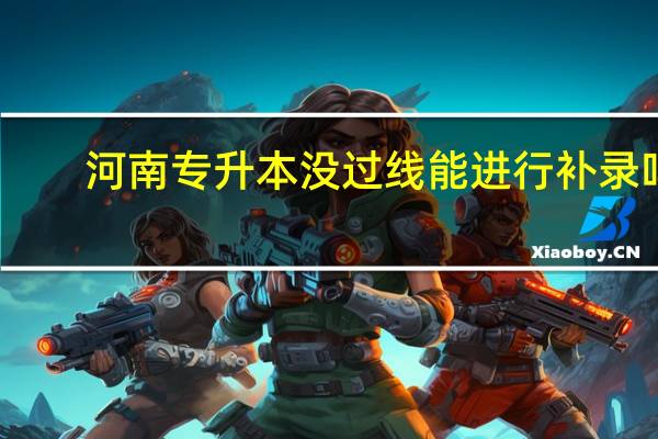 河南专升本没过线能进行补录吗