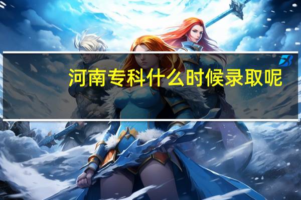 河南专科什么时候录取呢