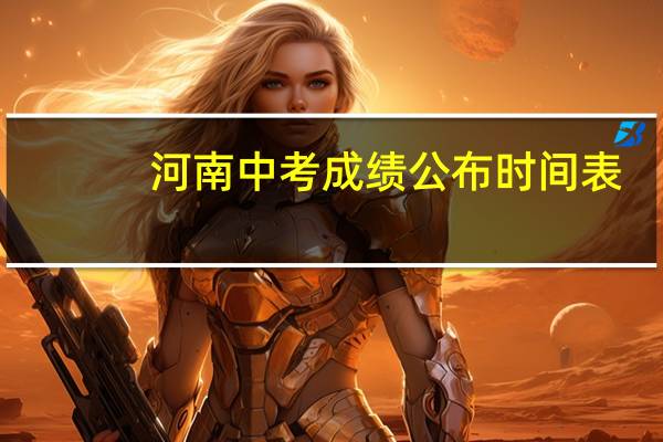 河南中考成绩公布时间表（河南中考成绩什么时候才公布）