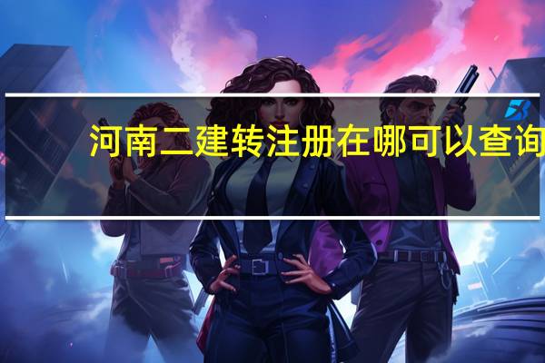 河南二建转注册在哪可以查询