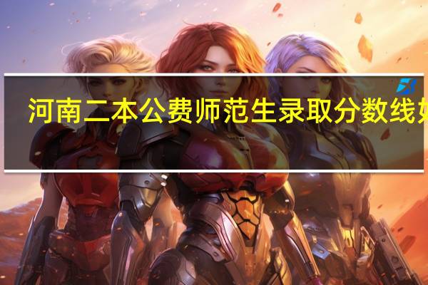 河南二本公费师范生录取分数线如何