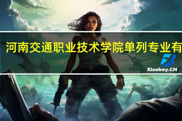 河南交通职业技术学院单列专业有哪些