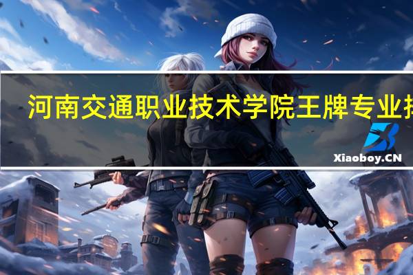 河南交通职业技术学院王牌专业排名