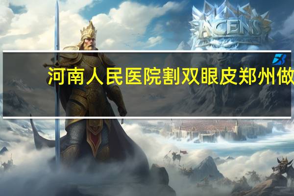 河南人民医院割双眼皮 郑州做双眼皮最好的正规医院
