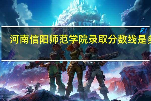 河南信阳师范学院录取分数线是多少