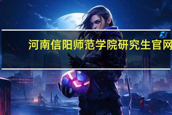 河南信阳师范学院研究生官网（河南信阳师范学院）