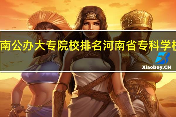 河南公办大专院校排名 河南省专科学校排名榜