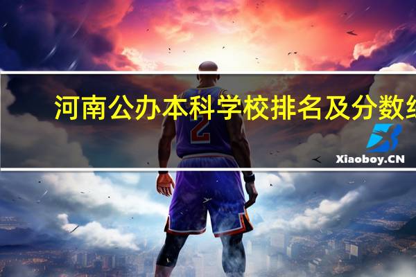 河南公办本科学校排名及分数线