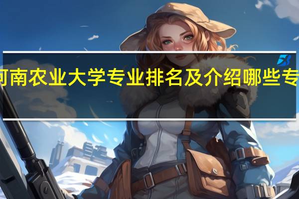 河南农业大学专业排名及介绍 哪些专业最好