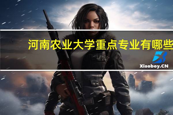 河南农业大学重点专业有哪些