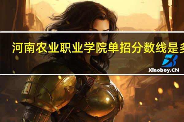 河南农业职业学院单招分数线是多少