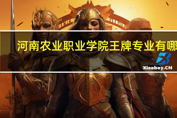 河南农业职业学院王牌专业有哪些