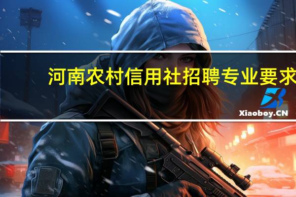 河南农村信用社招聘专业要求