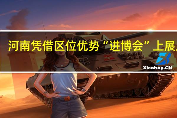 河南凭借区位优势“进博会”上展风采