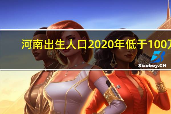 河南出生人口2020年低于100万　